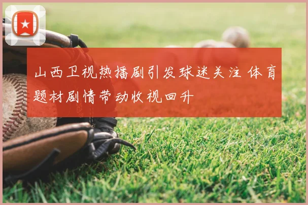 山西卫视热播剧引发球迷关注 体育题材剧情带动收视回升