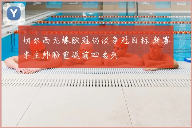 切尔西无缘欧冠仍谈争冠目标 新赛季主帅盼重返前四名列