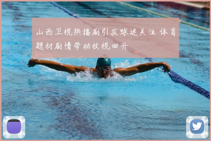 山西卫视热播剧引发球迷关注 体育题材剧情带动收视回升