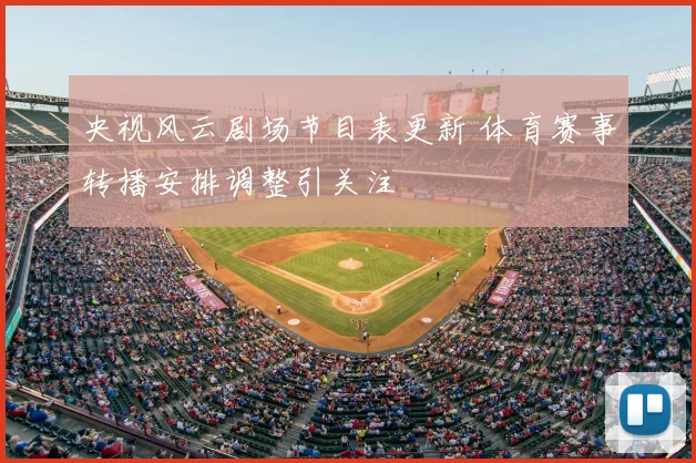 央视风云剧场节目表更新 体育赛事转播安排调整引关注