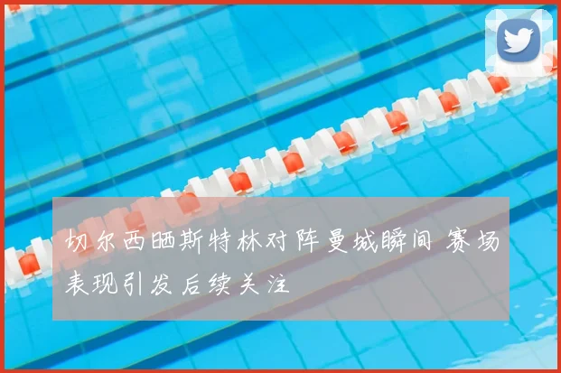 切尔西晒斯特林对阵曼城瞬间 赛场表现引发后续关注