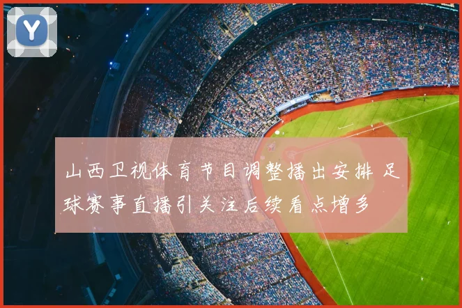 山西卫视体育节目调整播出安排 足球赛事直播引关注后续看点增多